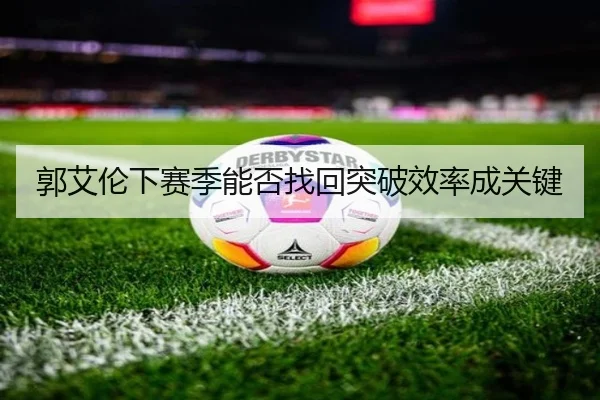 郭艾伦下赛季能否找回突破效率成关键