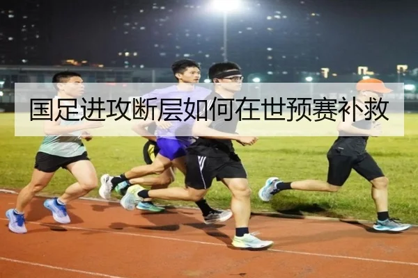 国足进攻断层如何在世预赛补救