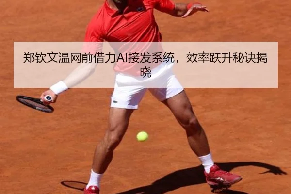 郑钦文温网前借力AI接发系统，效率跃升秘诀揭晓