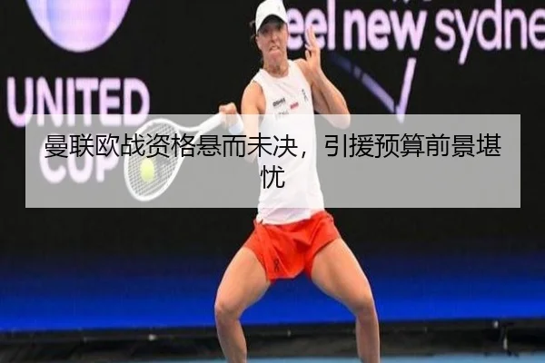 曼联欧战资格悬而未决，引援预算前景堪忧